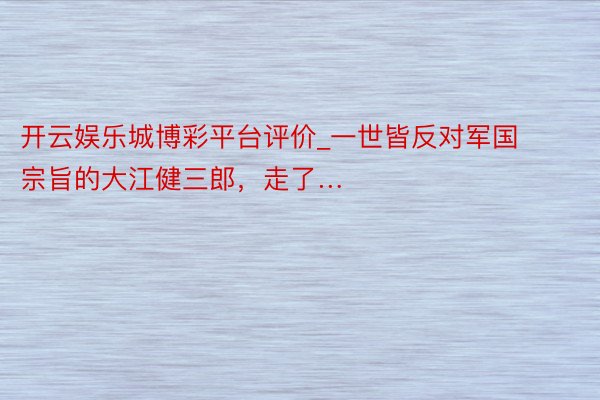 开云娱乐城博彩平台评价_一世皆反对军国宗旨的大江健三郎，走了…
