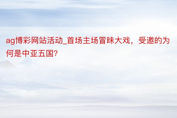 ag博彩网站活动_首场主场冒昧大戏，受邀的为何是中亚五国？