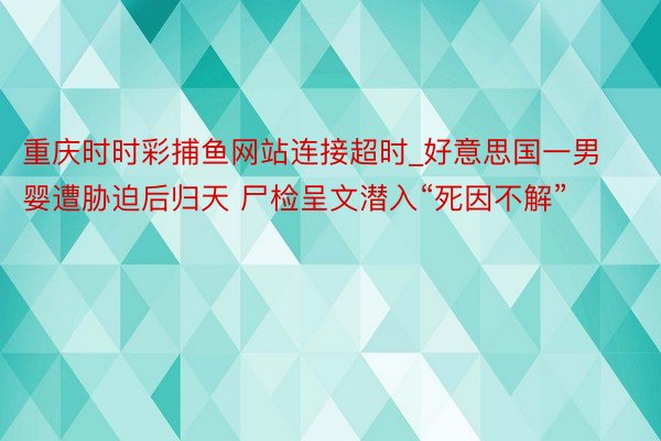 重庆时时彩捕鱼网站连接超时_好意思国一男婴遭胁迫后归天 尸检呈文潜入“死因不解”