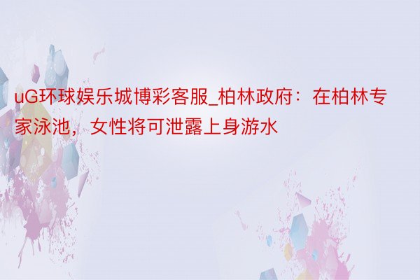 uG环球娱乐城博彩客服_柏林政府：在柏林专家泳池，女性将可泄露上身游水