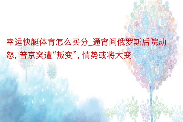 幸运快艇体育怎么买分_通宵间俄罗斯后院动怒， 普京穾遭“叛变”， 情势或将大变